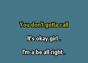 You don't gotta call

It's okay girl..

I'm-a be all right.