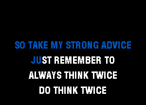 SO TAKE MY STRONG ADVICE
JUST REMEMBER T0
ALWAYS THINK TWICE
DO THINK TWICE