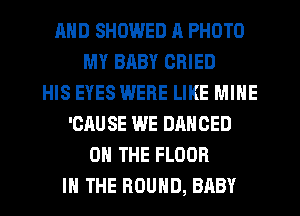 AND SHDWED A PHOTO
MY BABY CRIED
HIS EYES WERE LIKE MINE
'CAU SE WE DANOED
ON THE FLOOR
IN THE ROUND, BABY