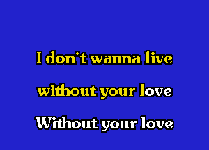 I don't wanna live

without your love

Without your love