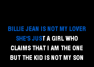 BILLIE JEAN IS NOT MY LOVER
SHE'S JUST A GIRL WHO
CLAIMS THAT I AM THE ONE
BUT THE KID IS NOT MY SON
