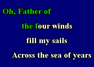 Oh, Father of
the four Winds

fill my sails

Across the sea of years