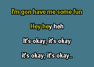 I'm gon have me some fun
Hey hey heh

lfs okay, ifs okay

ifs okay, it's okay..