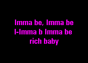 Imma be, Imma he

l-lmma b Imma be
rich baby