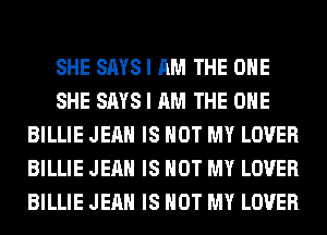 SHE SAYS I AM THE ONE
SHE SAYS I AM THE ONE
BILLIE JEAN IS NOT MY LOVER
BILLIE JEAN IS NOT MY LOVER
BILLIE JEAN IS NOT MY LOVER
