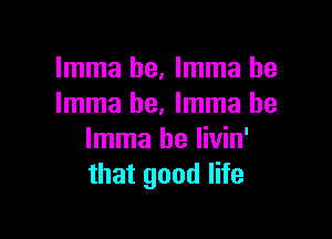 Imma he, Imma he
Imma he. Imma be

Imma be livin'
that good life