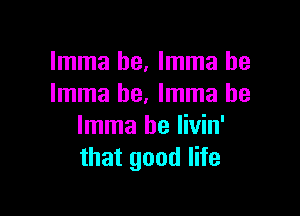 Imma he, Imma he
Imma he. Imma be

Imma be livin'
that good life