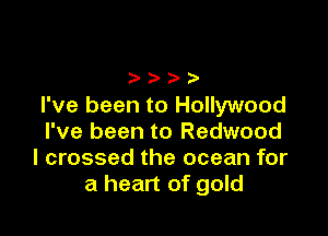 eeee
I've been to Hollywood

I've been to Redwood
I crossed the ocean for
a heart of gold