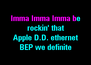lmma lmma Imma he
rockin' that

Apple 0.0. ethernet
BEP we definite