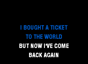 l BOUGHT A TICKET

TO THE WORLD
BUT HOW WE COME
BACK AGAIN