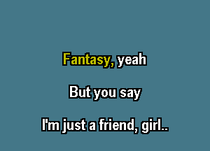 F antasy, yeah

But you say

I'm just a friend, girL