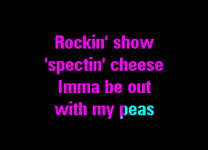 Rockin' show
'spectin' cheese

lmma be out
with my peas