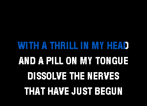 WITH A THRILL IN MY HEAD
AND A PILL OH MY TONGUE
DISSOLVE THE HERVES
THAT HAVE JUST BEGUM