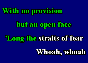 W ith no provision

but an open face

'Long the straits of fear

W hoah, Whoah