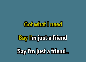 Got what I need

Say I'm just a friend

Say I'm just a friend.