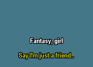 Fantasy, girl

Say I'm just a friend.