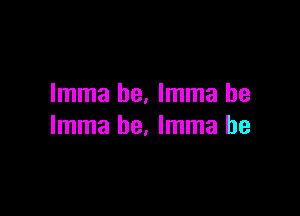 Imma he. Imma be

Imma he. Imma he