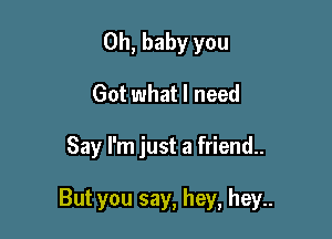 Oh, baby you
Got what I need

Say I'm just a friend..

But you say, hey, hey..