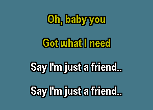 Oh, baby you
Got what I need

Say I'm just a friend..

Say I'm just a friend.