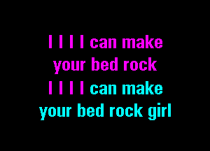 I I I I can make
your bed rock

I I I I can make
your bed rock girl