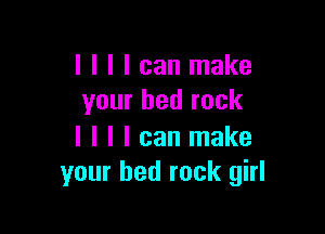 I I I I can make
your bed rock

I I I I can make
your bed rock girl