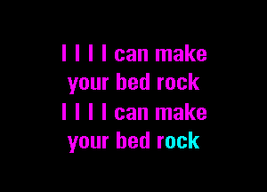 I I I I can make
your bed rock

I I I I can make
your bed rock