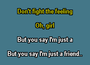 Don't Fight the feeling

Oh, girl

But you say I'm just a

But you say I'm just a friend..