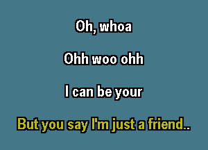 0h, whoa
Ohh woo ohh

I can be your

But you say I'm just a friend..