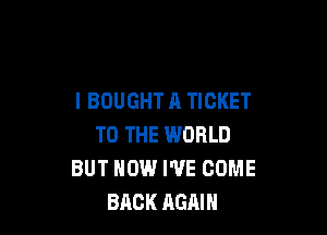 l BOUGHT A TICKET

TO THE WORLD
BUT HOW WE COME
BACK AGAIN