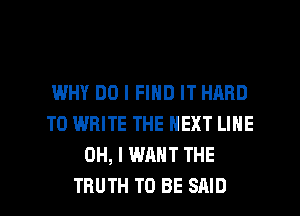 WHY DO I FIND IT HARD
TO WRITE THE NEXT LINE
OH, I WANT THE

TRUTH TO BE SAID l