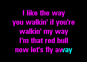 I like the way
you walkin' if you're

walkin' my way
I'm that red bull
now let's fly away