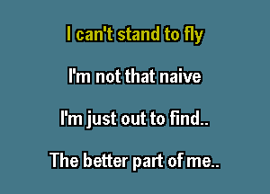 I can't stand to fly

I'm not that naive
I'm just out to find..

The better part of me..