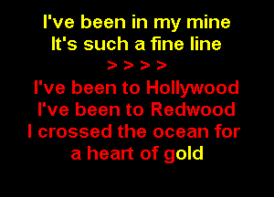 I've been in my mine
It's such a fine line
eeee
I've been to Hollywood
I've been to Redwood
I crossed the ocean for
a heart of gold