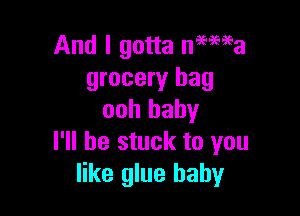 And I gotta ne'ema
grocery hag

ooh baby
I'll be stuck to you
like glue baby