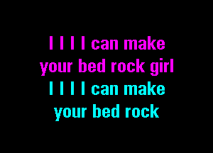 I I I I can make
your bed rock girl

I I I I can make
your bed rock