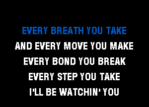 EVERY BREATH YOU TAKE
AND EVERY MOVE YOU MAKE
EVERY BOND YOU BREAK
EVERY STEP YOU TAKE
I'LL BE WATCHIH' YOU
