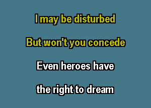 I may be disturbed

But won't you concede

Even heroes have

the right to dream