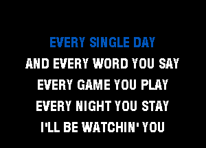 EVERY SINGLE DAY
AND EVERY WORD YOU SAY
EVERY GAME YOU PLAY
EVERY NIGHT YOU STAY
I'LL BE WATCHIH' YOU