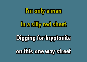 I'm only a man
in a silly red sheet

Digging for kryptonite

on this one way street