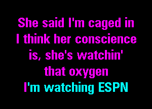 She said I'm caged in
I think her conscience
is, she's watchin'
that oxygen
I'm watching ESPN