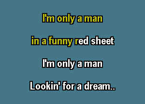 I'm only a man

in a funny red sheet

I'm only a man

Lookin' for a dream.