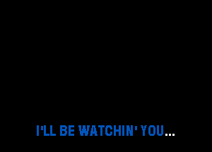 I'LL BE WATCHIN' YOU...