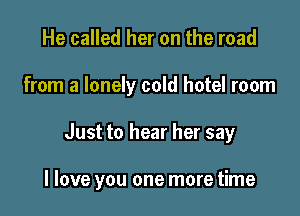 He called her on the road
from a lonely cold hotel room

Just to hear her say

I love you one more time