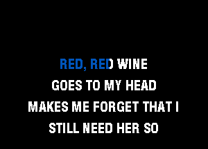RED, RED WINE
GOES TO MY HEAD
MAKES ME FORGET THAT I
STILL NEED HER SO