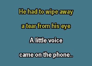 He had to wipe away

a tear from his eye
A little voice

came on the phone..