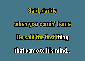 Said, daddy

when you comin' home

He said the First thing

that came to his mind..