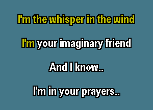 I'm the whisper in the wind
I'm your imaginary friend

And I know.

I'm in your prayers..