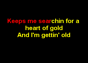 Keeps me searchin for a
heart of gold

And I'm gettin' old