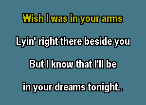 Wish I was in your arms
Lyin' right there beside you

But I know that I'll be

in your dreams tonight.