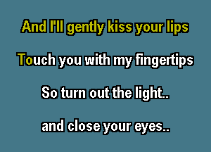 And I'll gently kiss your lips
Touch you with my fingertips

80 turn out the light.

and close your eyes..